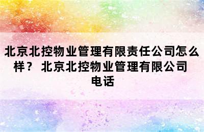 北京北控物业管理有限责任公司怎么样？ 北京北控物业管理有限公司 电话